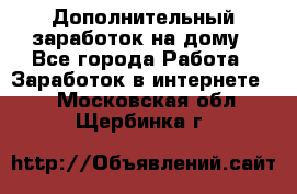 Дополнительный заработок на дому - Все города Работа » Заработок в интернете   . Московская обл.,Щербинка г.